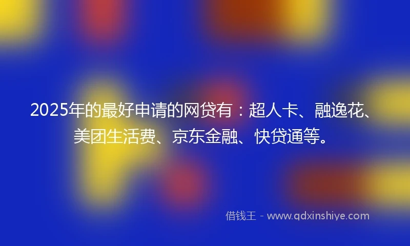 2025年的最好申请的网贷有：超人卡、融逸花、美团生活费、京东金融、快贷通等。