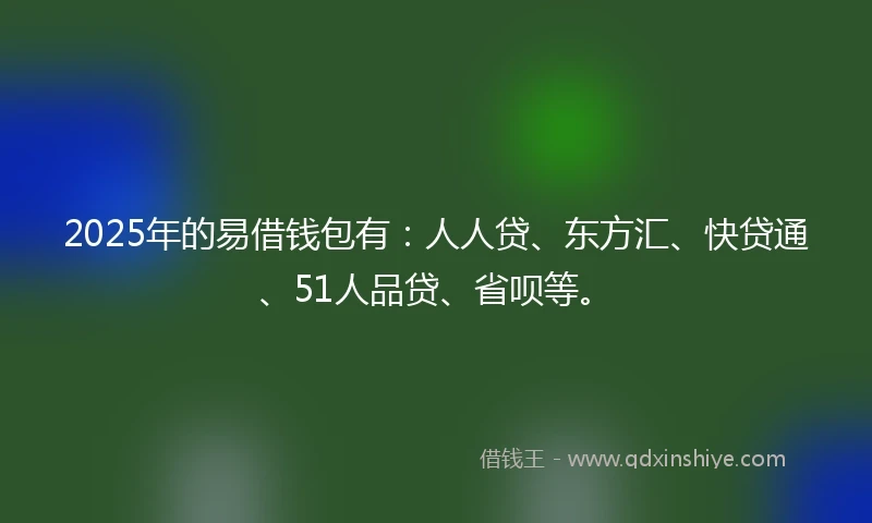 2025年的易借钱包有：人人贷、东方汇、快贷通、51人品贷、省呗等。