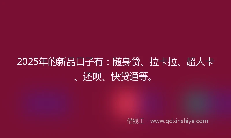 2025年的新品口子有：随身贷、拉卡拉、超人卡、还呗、快贷通等。