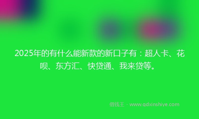 2025年的有什么能新款的新口子有：超人卡、花呗、东方汇、快贷通、我来贷等。