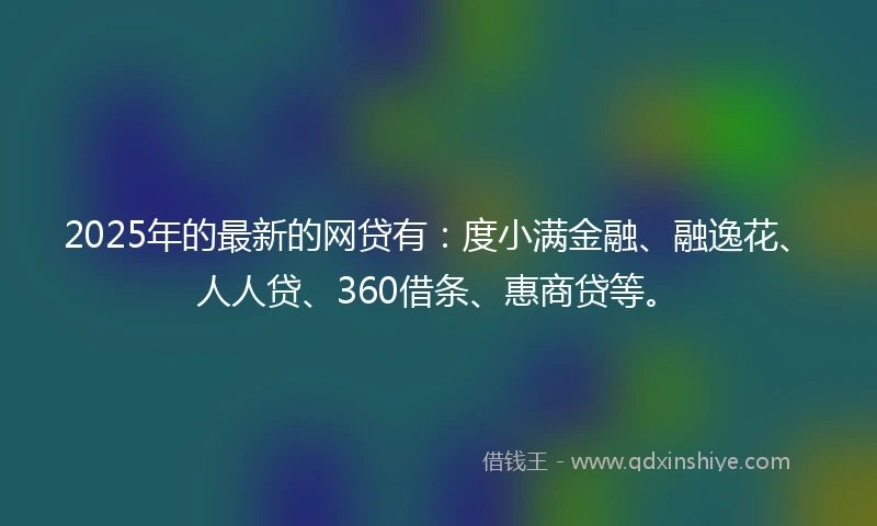 2025年的最新的网贷有：度小满金融、融逸花、人人贷、360借条、惠商贷等。
