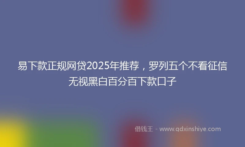 易下款正规网贷2025年推荐，罗列五个不看征信无视黑白百分百下款口子
