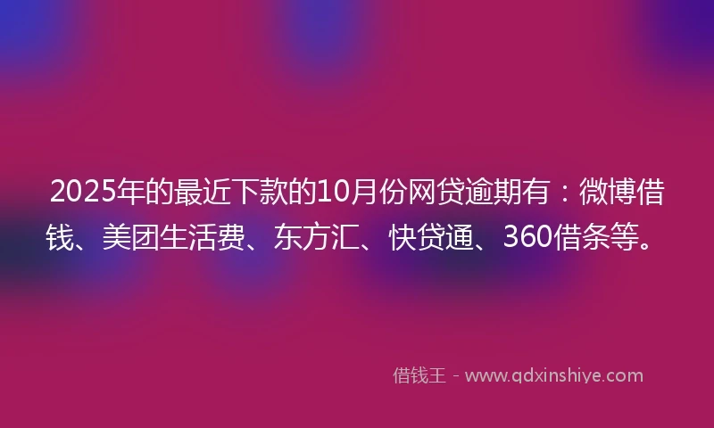 2025年的最近下款的10月份网贷逾期有：微博借钱、美团生活费、东方汇、快贷通、360借条等。