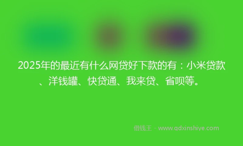 2025年的最近有什么网贷好下款的有：小米贷款、洋钱罐、快贷通、我来贷、省呗等。
