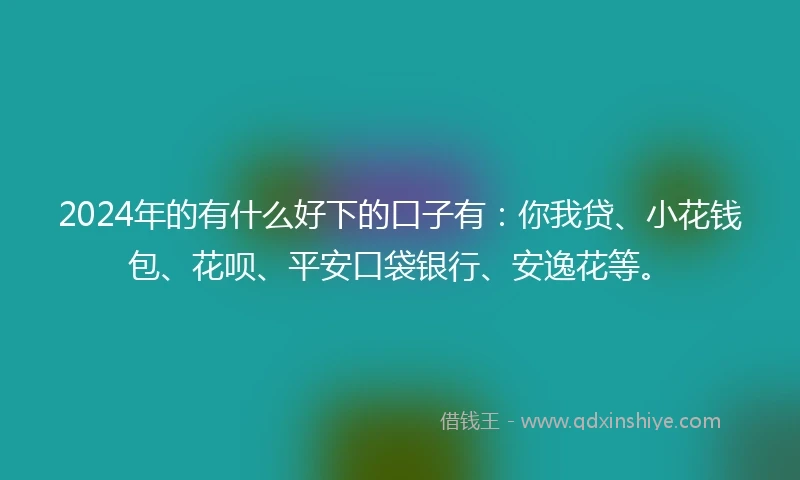 2024年的有什么好下的口子有:你我贷、小花钱包、花呗、平安口袋银行、安逸花等。