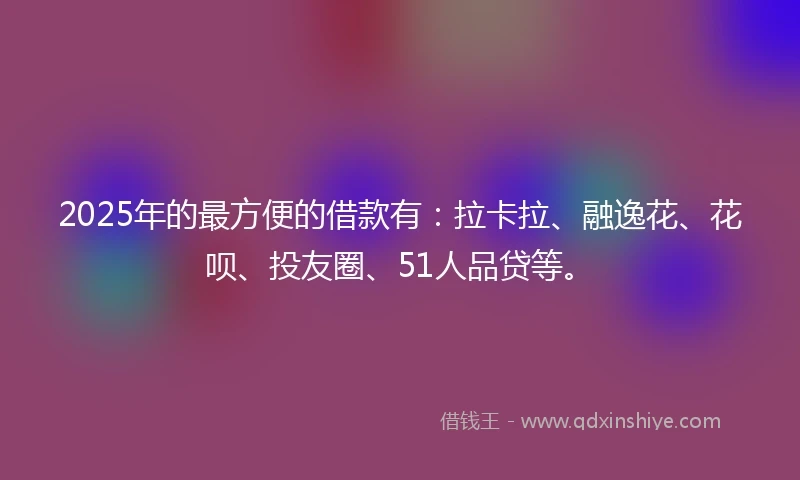 2025年的最方便的借款有：拉卡拉、融逸花、花呗、投友圈、51人品贷等。