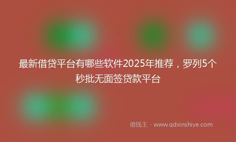 最新借贷平台有哪些软件2025年推荐，罗列5个秒批无面签贷款平台