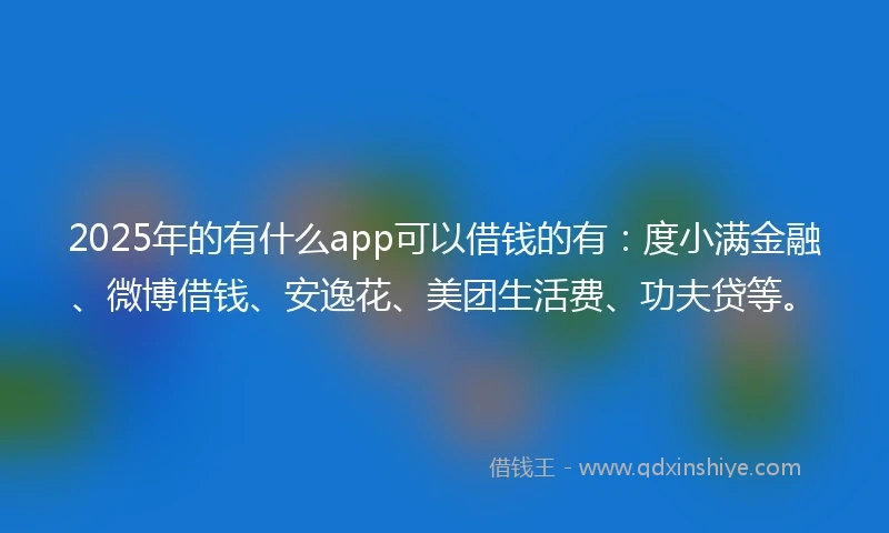 2025年的有什么app可以借钱的有：度小满金融、微博借钱、安逸花、美团生活费、功夫贷等。