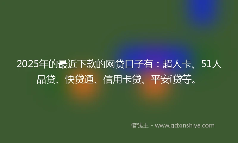 2025年的最近下款的网贷口子有：超人卡、51人品贷、快贷通、信用卡贷、平安i贷等。