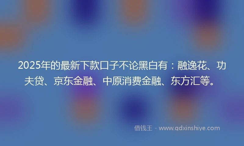 2025年的最新下款口子不论黑白有：融逸花、功夫贷、京东金融、中原消费金融、东方汇等。