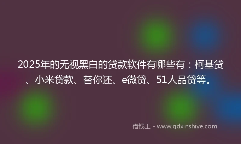 2025年的无视黑白的贷款软件有哪些有：柯基贷、小米贷款、替你还、e微贷、51人品贷等。