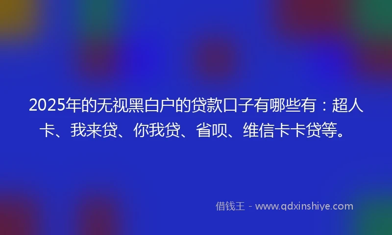 2025年的无视黑白户的贷款口子有哪些有：超人卡、我来贷、你我贷、省呗、维信卡卡贷等。