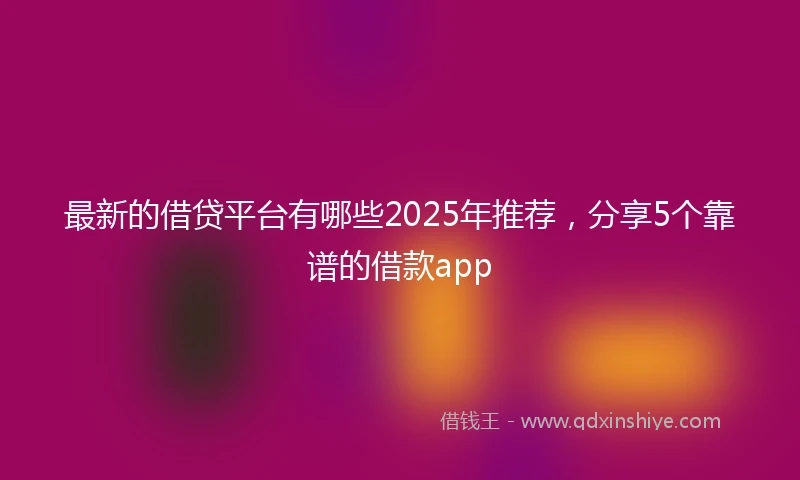 最新的借贷平台有哪些2025年推荐，分享5个靠谱的借款app