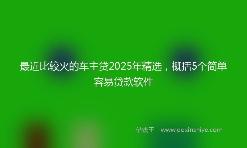 最近比较火的车主贷2025年精选，概括5个简单容易贷款软件