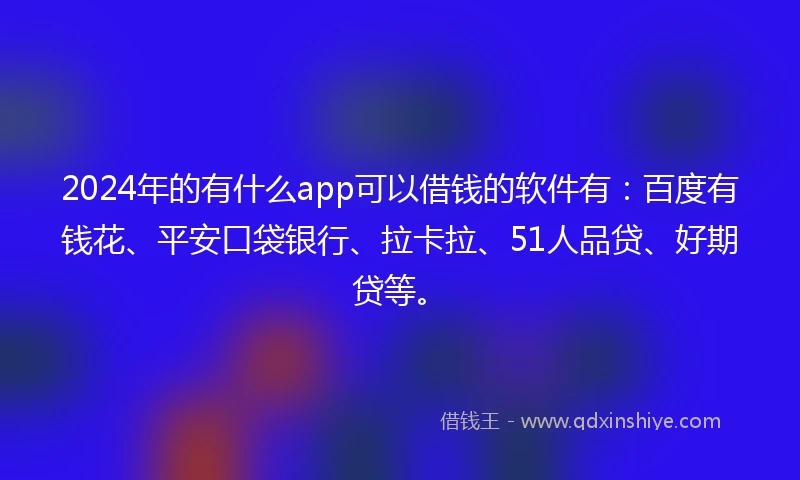 2024年的有什么app可以借钱的软件有:百度有钱花、平安口袋银行、拉卡拉、51人品贷、好期贷等。