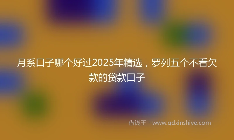 月系口子哪个好过2025年精选,罗列五个不看欠款的贷款口子