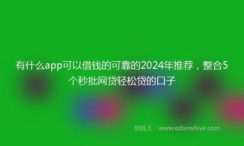 有什么app可以借钱的可靠的2024年推荐，整合5个秒批网贷轻松贷的口子