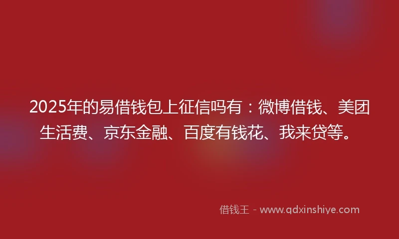 2025年的易借钱包上征信吗有：微博借钱、美团生活费、京东金融、百度有钱花、我来贷等。