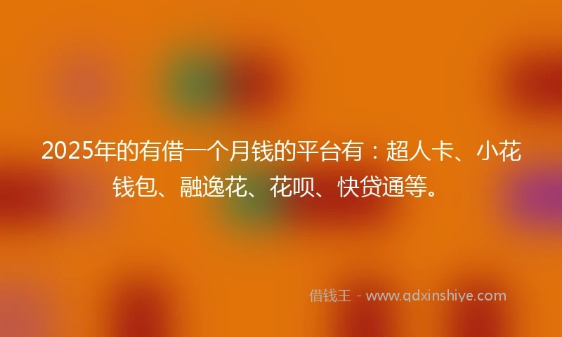 2025年的有借一个月钱的平台有：超人卡、小花钱包、融逸花、花呗、快贷通等。