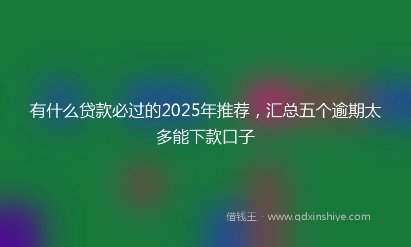 有什么贷款必过的2025年推荐，汇总五个逾期太多能下款口子