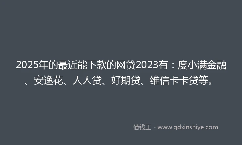 2025年的最近能下款的网贷2023有：度小满金融、安逸花、人人贷、好期贷、维信卡卡贷等。