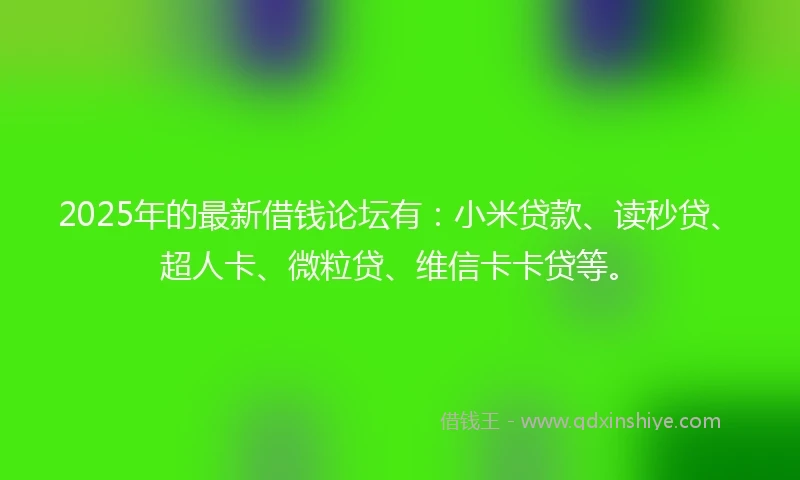 2025年的最新借钱论坛有：小米贷款、读秒贷、超人卡、微粒贷、维信卡卡贷等。