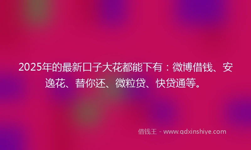 2025年的最新口子大花都能下有：微博借钱、安逸花、替你还、微粒贷、快贷通等。