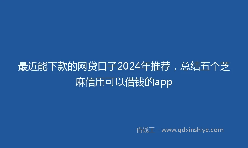 最近能下款的网贷口子2024年推荐，总结五个芝麻信用可以借钱的app