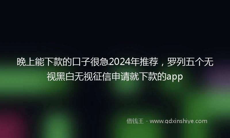 晚上能下款的口子很急2024年推荐，罗列五个无视黑白无视征信申请就下款的app