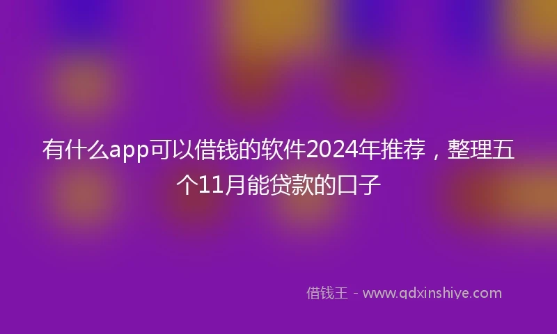 有什么app可以借钱的软件2024年推荐,整理五个11月能贷款的口子
