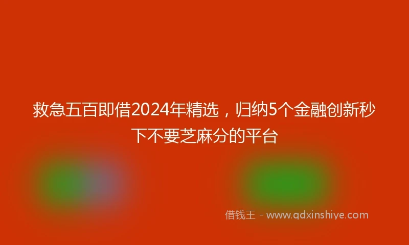 救急五百即借2024年精选，归纳5个金融创新秒下不要芝麻分的平台