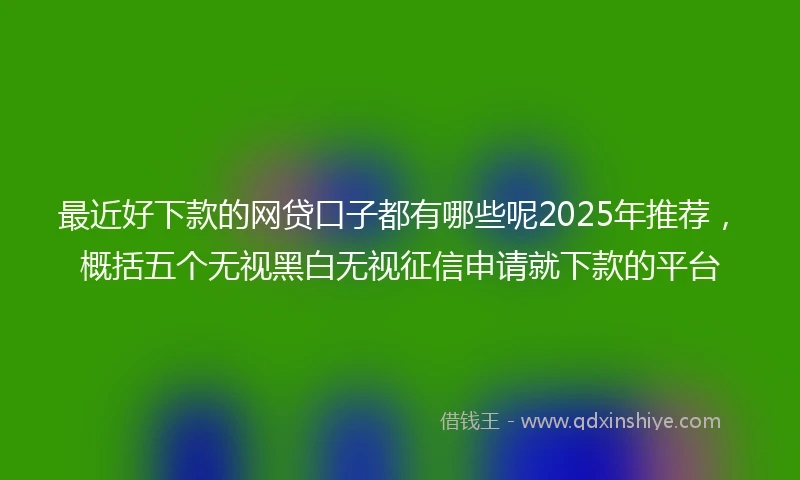 最近好下款的网贷口子都有哪些呢2025年推荐，概括五个无视黑白无视征信申请就下款的平台