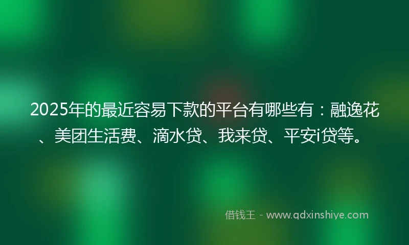 2025年的最近容易下款的平台有哪些有：融逸花、美团生活费、滴水贷、我来贷、平安i贷等。