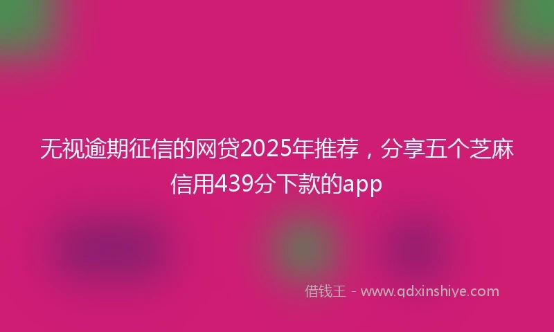 无视逾期征信的网贷2025年推荐，分享五个芝麻信用439分下款的app