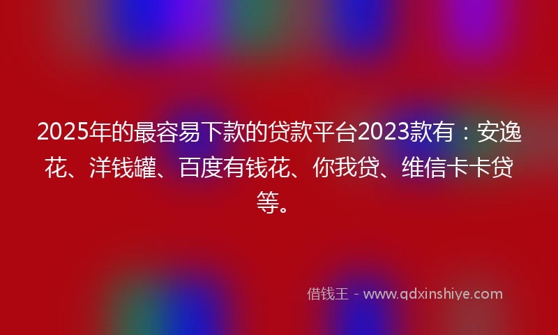 2025年的最容易下款的贷款平台2023款有：安逸花、洋钱罐、百度有钱花、你我贷、维信卡卡贷等。