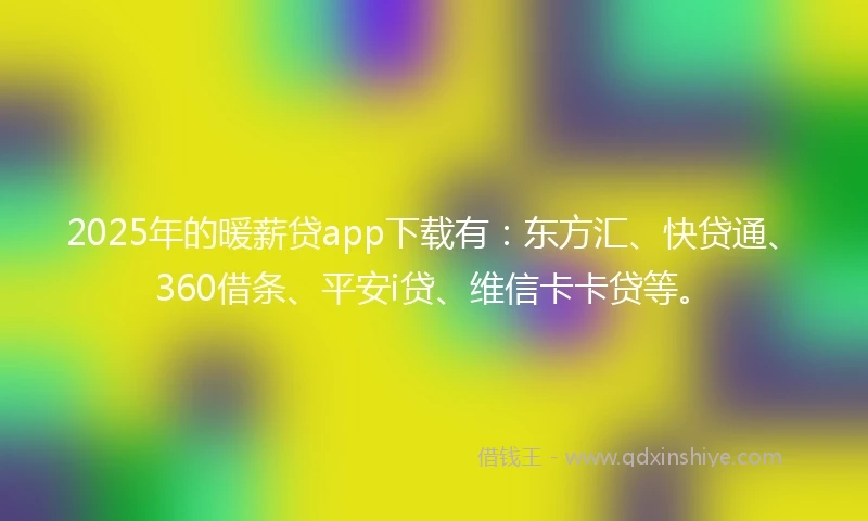 2025年的暖薪贷app下载有：东方汇、快贷通、360借条、平安i贷、维信卡卡贷等。