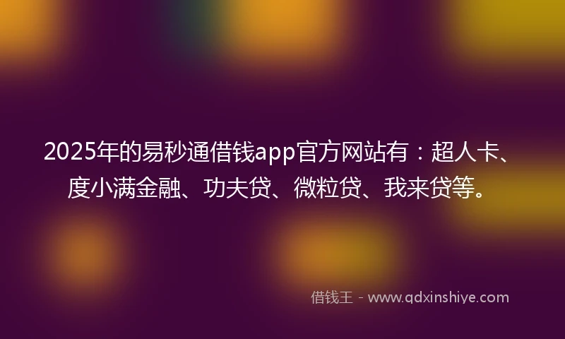 2025年的易秒通借钱app官方网站有：超人卡、度小满金融、功夫贷、微粒贷、我来贷等。