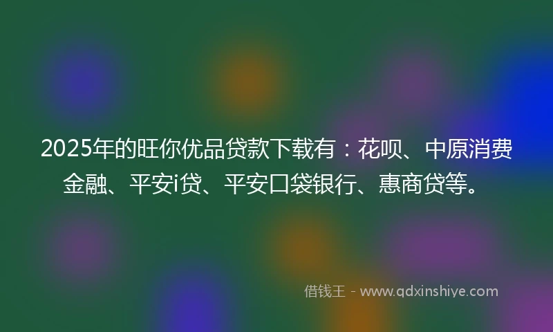 2025年的旺你优品贷款下载有：花呗、中原消费金融、平安i贷、平安口袋银行、惠商贷等。