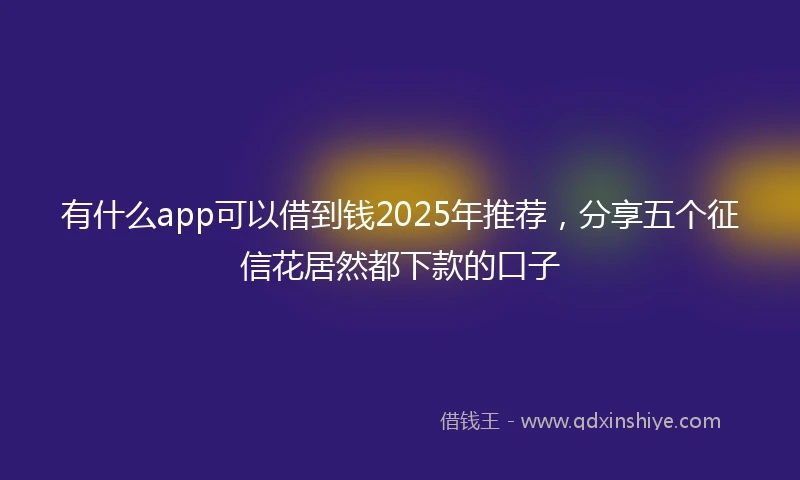 有什么app可以借到钱2025年推荐，分享五个征信花居然都下款的口子