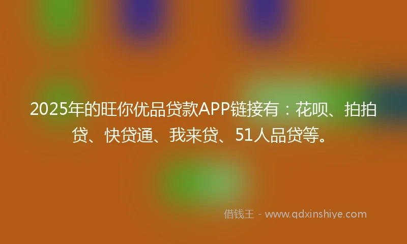 2025年的旺你优品贷款APP链接有：花呗、拍拍贷、快贷通、我来贷、51人品贷等。