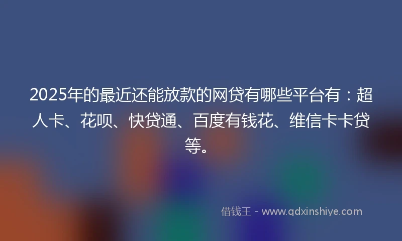 2025年的最近还能放款的网贷有哪些平台有：超人卡、花呗、快贷通、百度有钱花、维信卡卡贷等。