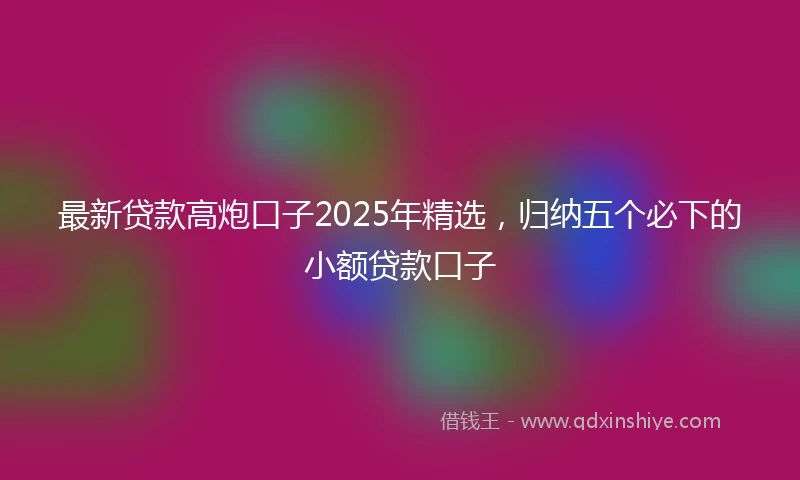 最新贷款高炮口子2025年精选，归纳五个必下的小额贷款口子