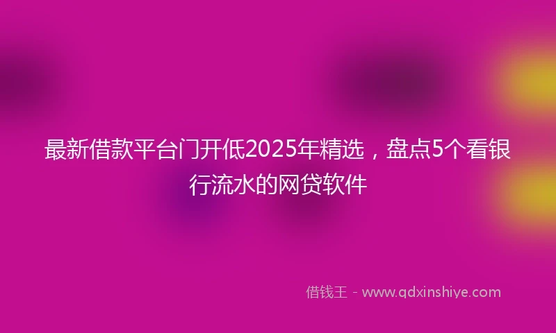 最新借款平台门开低2025年精选，盘点5个看银行流水的网贷软件