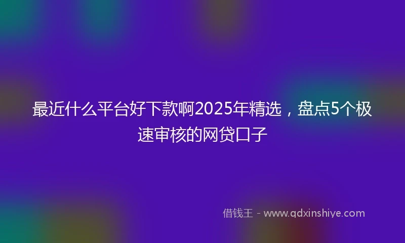 最近什么平台好下款啊2025年精选，盘点5个极速审核的网贷口子