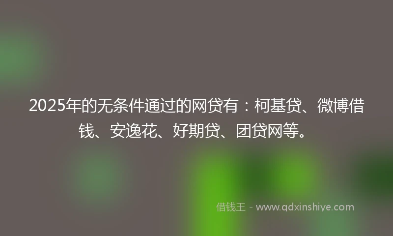 2025年的无条件通过的网贷有：柯基贷、微博借钱、安逸花、好期贷、团贷网等。