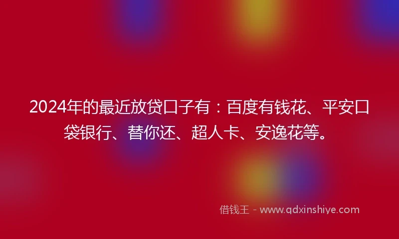 2024年的最近放贷口子有：百度有钱花、平安口袋银行、替你还、超人卡、安逸花等。