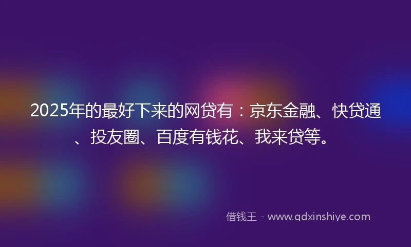 2025年的最好下来的网贷有：京东金融、快贷通、投友圈、百度有钱花、我来贷等。