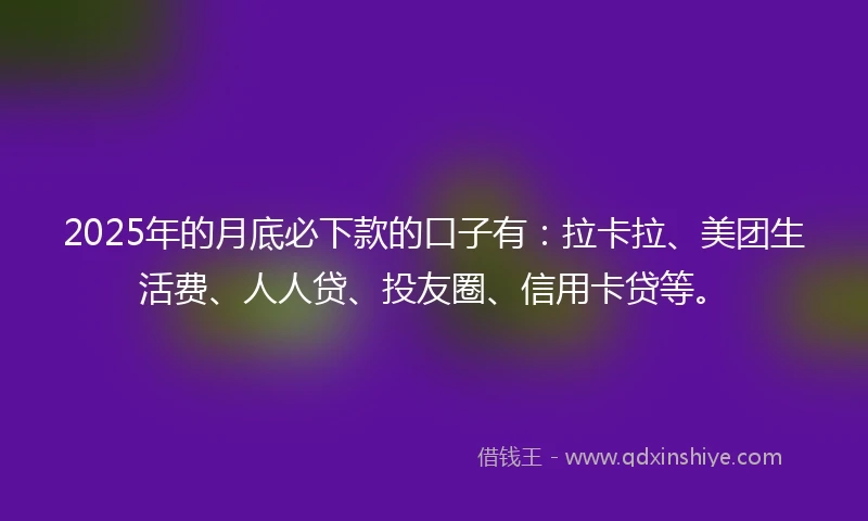 2025年的月底必下款的口子有：拉卡拉、美团生活费、人人贷、投友圈、信用卡贷等。
