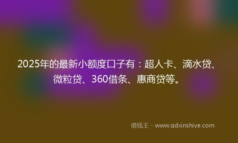 2025年的最新小额度口子有：超人卡、滴水贷、微粒贷、360借条、惠商贷等。