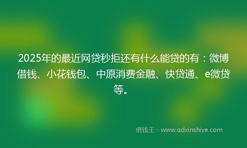 2025年的最近网贷秒拒还有什么能贷的有：微博借钱、小花钱包、中原消费金融、快贷通、e微贷等。